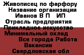 Живописец по фарфору › Название организации ­ Иванов В.П., ИП › Отрасль предприятия ­ Прикладное искусство › Минимальный оклад ­ 30 000 - Все города Работа » Вакансии   . Свердловская обл.